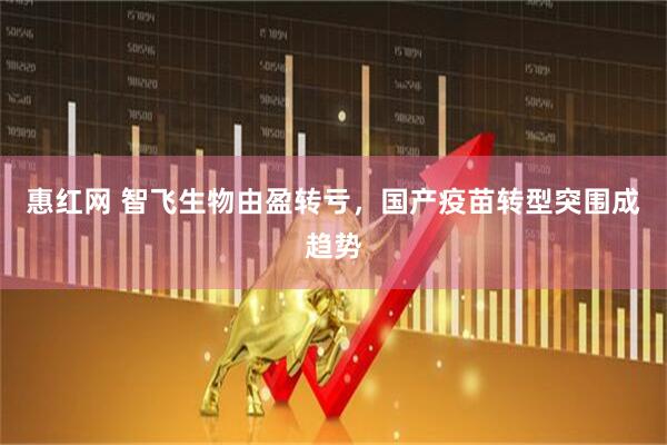 惠红网 智飞生物由盈转亏，国产疫苗转型突围成趋势
