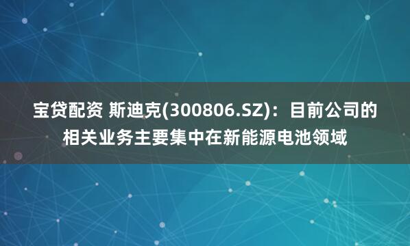 宝贷配资 斯迪克(300806.SZ)：目前公司的相关业务主要集中在新能源电池领域