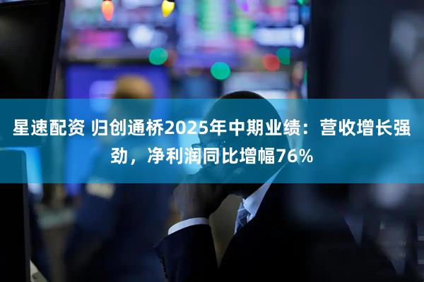 星速配资 归创通桥2025年中期业绩：营收增长强劲，净利润同比增幅76%