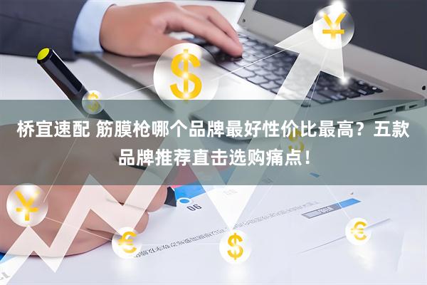 桥宜速配 筋膜枪哪个品牌最好性价比最高？五款品牌推荐直击选购痛点！