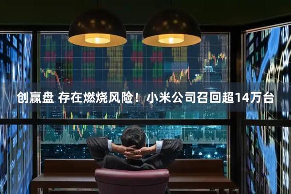 创赢盘 存在燃烧风险！小米公司召回超14万台