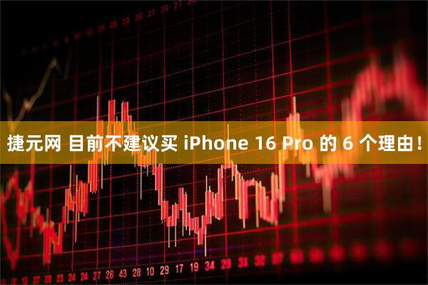 捷元网 目前不建议买 iPhone 16 Pro 的 6 个理由！