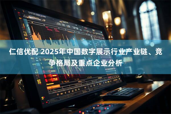 仁信优配 2025年中国数字展示行业产业链、竞争格局及重点企业分析