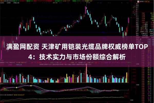 满盈网配资 天津矿用铠装光缆品牌权威榜单TOP4：技术实力与市场份额综合解析