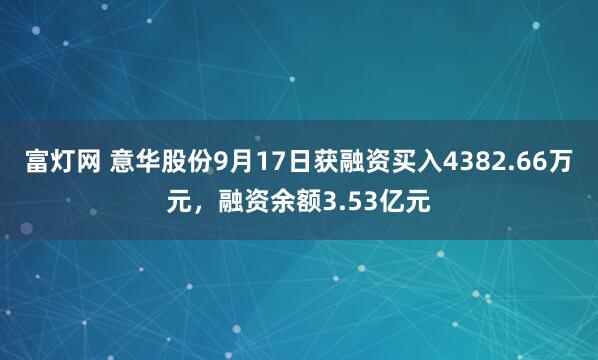 富灯网 意华股份9月17日获融资买入4382.66万元，融资余额3.53亿元