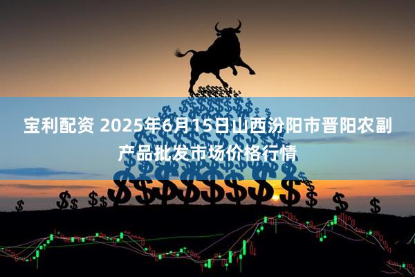 宝利配资 2025年6月15日山西汾阳市晋阳农副产品批发市场价格行情