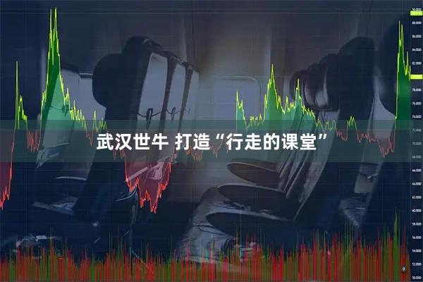 武汉世牛 打造“行走的课堂”