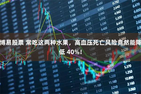 博易股票 常吃这两种水果，高血压死亡风险竟然能降低 40%！