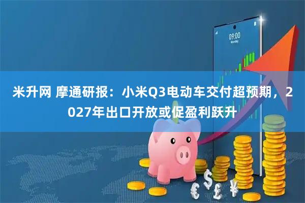 米升网 摩通研报：小米Q3电动车交付超预期，2027年出口开放或促盈利跃升