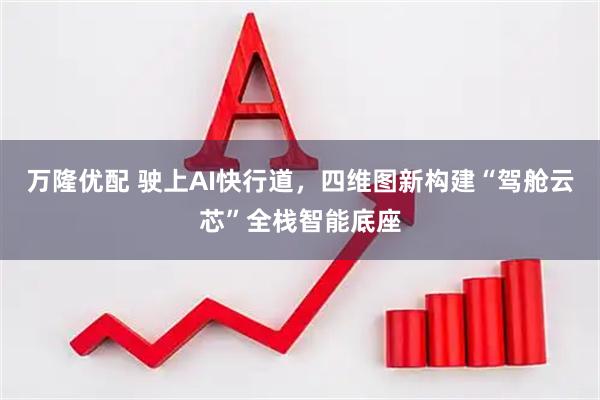 万隆优配 驶上AI快行道，四维图新构建“驾舱云芯”全栈智能底座