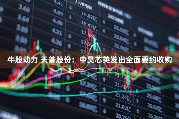 牛股动力 天普股份：中昊芯英发出全面要约收购