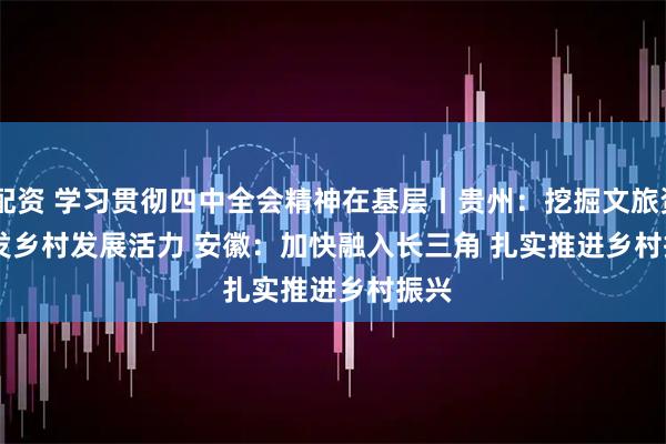 3G配资 学习贯彻四中全会精神在基层丨贵州：挖掘文旅资源 激发乡村发展活力 安徽：加快融入长三角 扎实推进乡村振兴