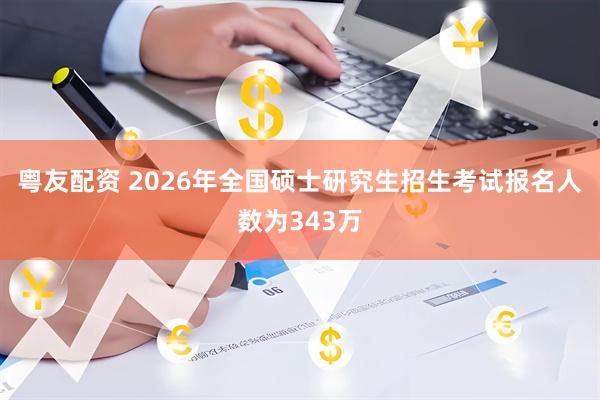 粤友配资 2026年全国硕士研究生招生考试报名人数为343万