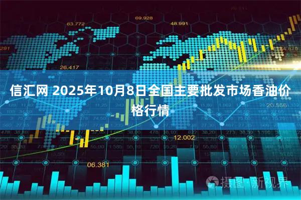 信汇网 2025年10月8日全国主要批发市场香油价格行情