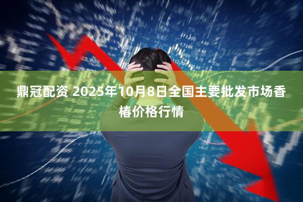 鼎冠配资 2025年10月8日全国主要批发市场香椿价格行情