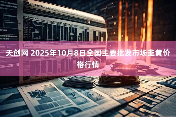 天创网 2025年10月8日全国主要批发市场韭黄价格行情