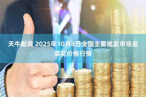 天牛配资 2025年10月8日全国主要批发市场韭菜花价格行情