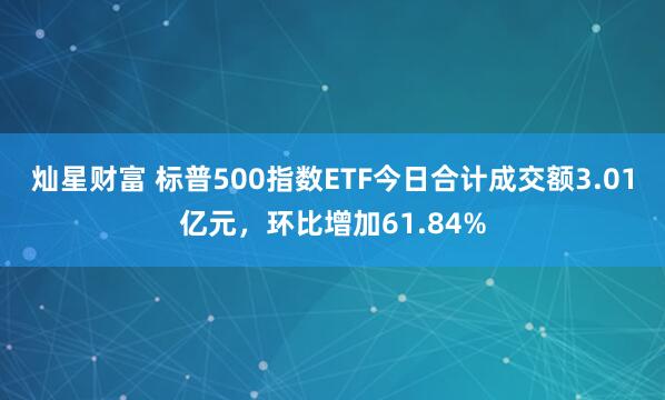 灿星财富 标普500指数ETF今日合计成交额3.01亿元，环比增加61.84%