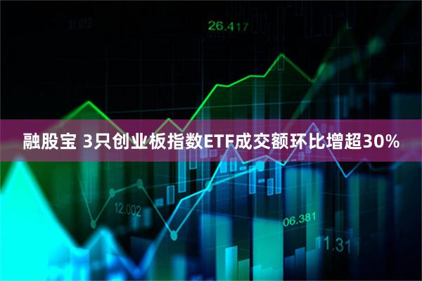 融股宝 3只创业板指数ETF成交额环比增超30%