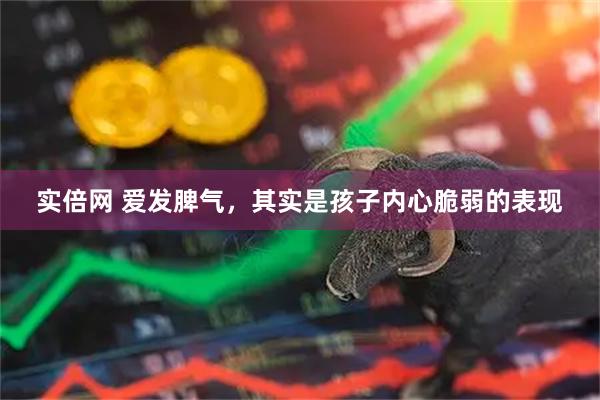 实倍网 爱发脾气，其实是孩子内心脆弱的表现