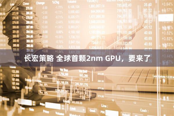 长宏策略 全球首颗2nm GPU，要来了