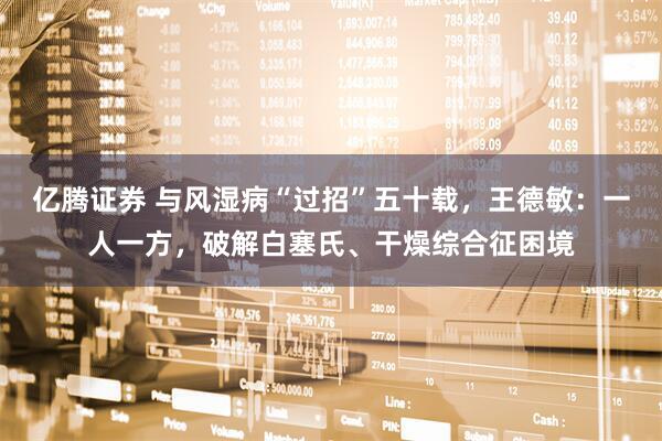 亿腾证券 与风湿病“过招”五十载，王德敏：一人一方，破解白塞氏、干燥综合征困境