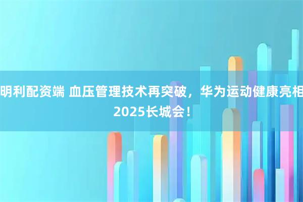 明利配资端 血压管理技术再突破，华为运动健康亮相2025长城会！