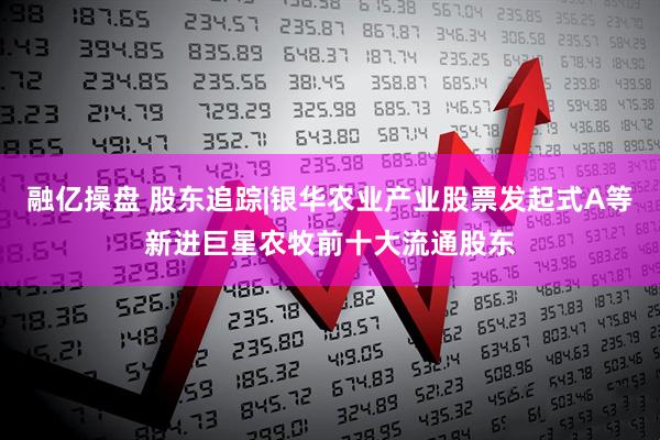 融亿操盘 股东追踪|银华农业产业股票发起式A等新进巨星农牧前十大流通股东