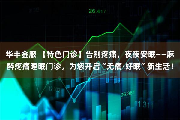 华丰金服 【特色门诊】告别疼痛，夜夜安眠——麻醉疼痛睡眠门诊，为您开启“无痛·好眠”新生活！