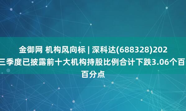 金御网 机构风向标 | 深科达(688328)2025年三季度已披露前十大机构持股比例合计下跌3.06个百分点