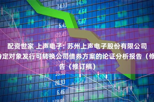 配资世家 上声电子: 苏州上声电子股份有限公司向不特定对象发行可转换公司债券方案的论证分析报告（修订稿）