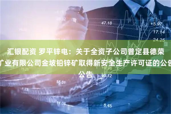 汇银配资 罗平锌电：关于全资子公司普定县德荣矿业有限公司金坡铅锌矿取得新安全生产许可证的公告