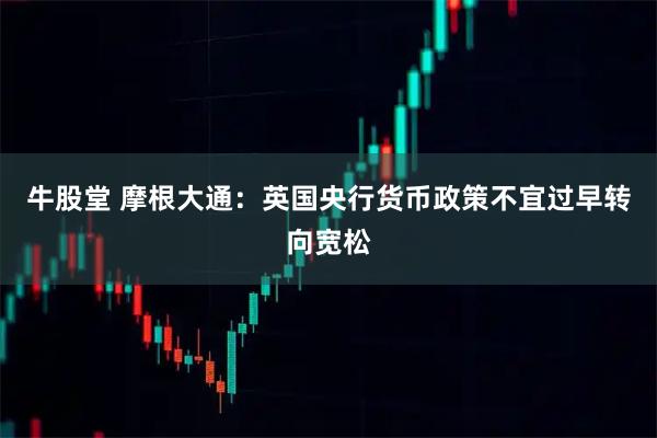 牛股堂 摩根大通:英国央行货币政策不宜过早转向宽松