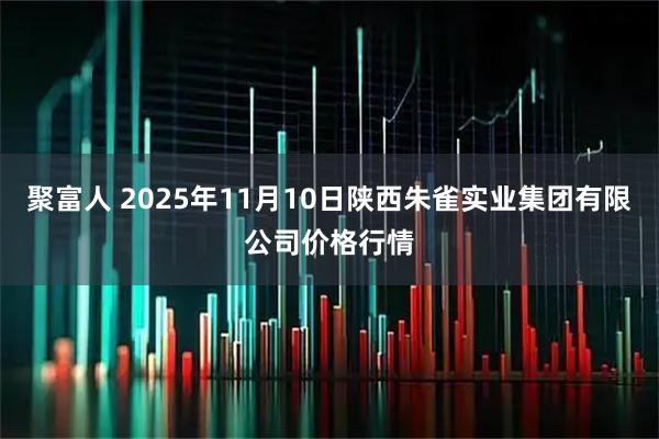 聚富人 2025年11月10日陕西朱雀实业集团有限公司价格行情