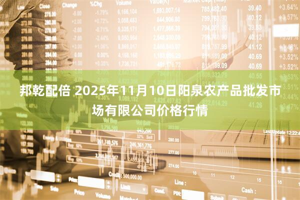 邦乾配倍 2025年11月10日阳泉农产品批发市场有限公司价格行情