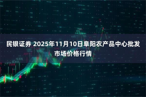 民银证券 2025年11月10日阜阳农产品中心批发市场价格行情
