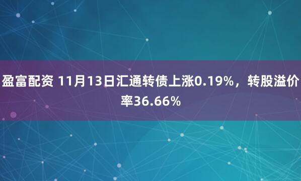盈富配资 11月13日汇通转债上涨0.19%,转股溢价率36.66%