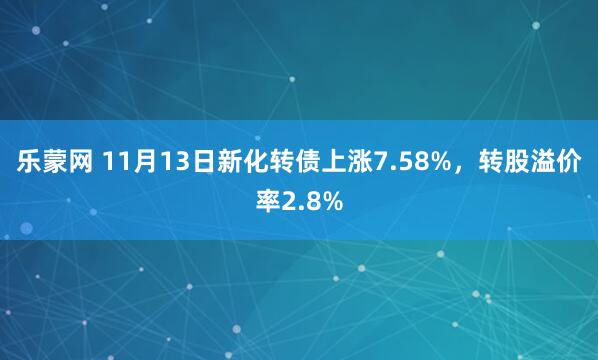 乐蒙网 11月13日新化转债上涨7.58%，转股溢价率2.8%