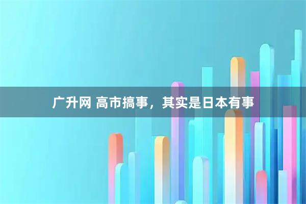 广升网 高市搞事,其实是日本有事