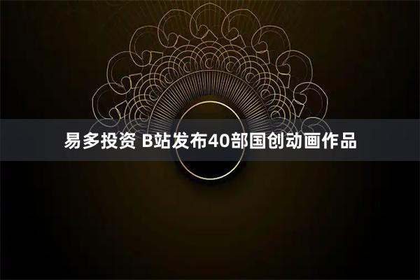 易多投资 B站发布40部国创动画作品