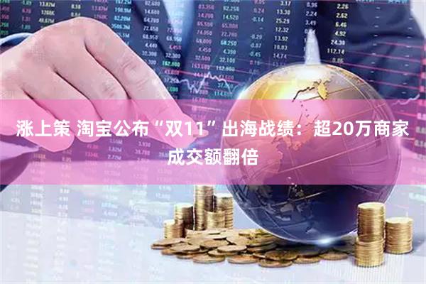 涨上策 淘宝公布“双11”出海战绩：超20万商家成交额翻倍