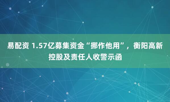 易配资 1.57亿募集资金“挪作他用”，衡阳高新控股及责任人收警示函