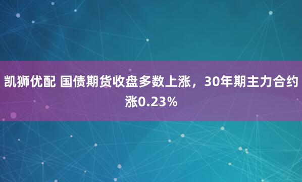 凯狮优配 国债期货收盘多数上涨，30年期主力合约涨0.23%