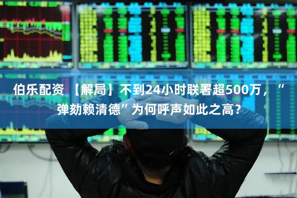 伯乐配资 【解局】不到24小时联署超500万，“弹劾赖清德”为何呼声如此之高？