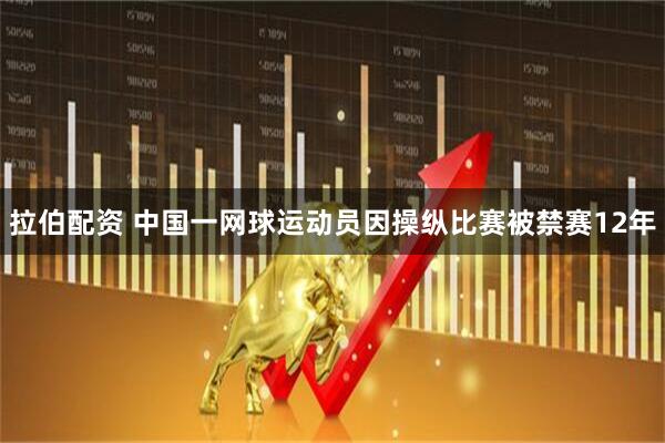 拉伯配资 中国一网球运动员因操纵比赛被禁赛12年
