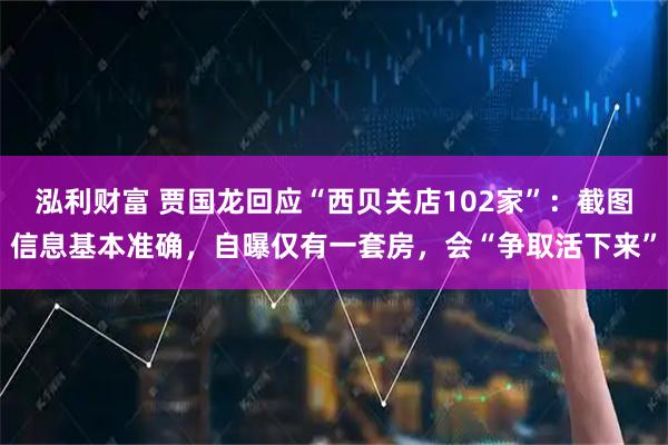 泓利财富 贾国龙回应“西贝关店102家”：截图信息基本准确，自曝仅有一套房，会“争取活下来”