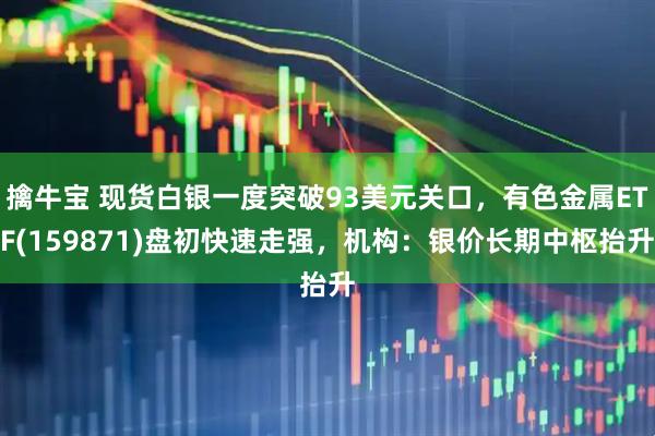 擒牛宝 现货白银一度突破93美元关口，有色金属ETF(159871)盘初快速走强，机构：银价长期中枢抬升
