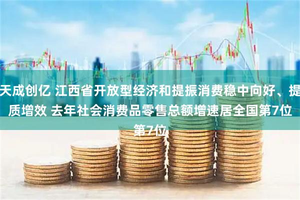 天成创亿 江西省开放型经济和提振消费稳中向好、提质增效 去年社会消费品零售总额增速居全国第7位