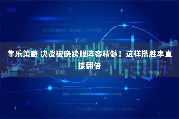 掌乐策略 决战破晓跨服阵容精髓！这样搭胜率直接翻倍