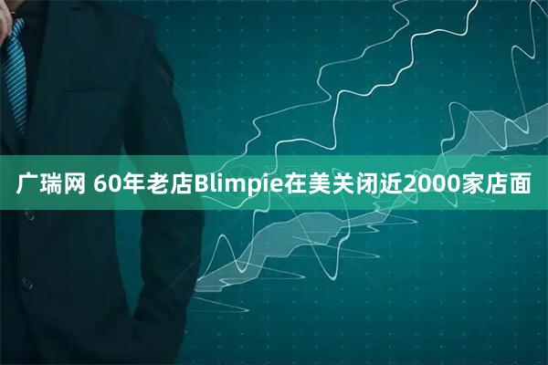广瑞网 60年老店Blimpie在美关闭近2000家店面